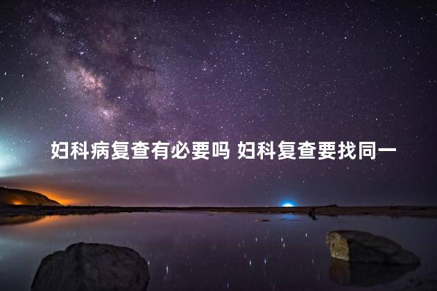 妇科病复查有必要吗 妇科复查要找同一个医生吗